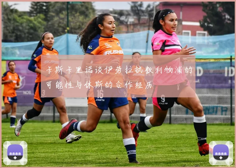 卡斯卡里诺谈伊劳拉执教利物浦的可能性与休斯的合作经历