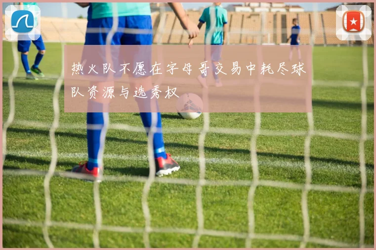 热火队不愿在字母哥交易中耗尽球队资源与选秀权