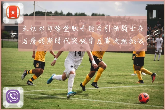 米切尔与哈登联手能否引领骑士在后詹姆斯时代突破季后赛次轮挑战