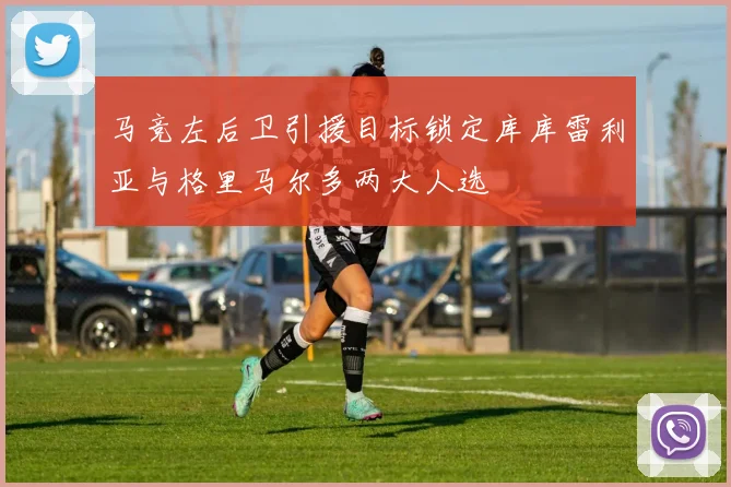 马竞左后卫引援目标锁定库库雷利亚与格里马尔多两大人选