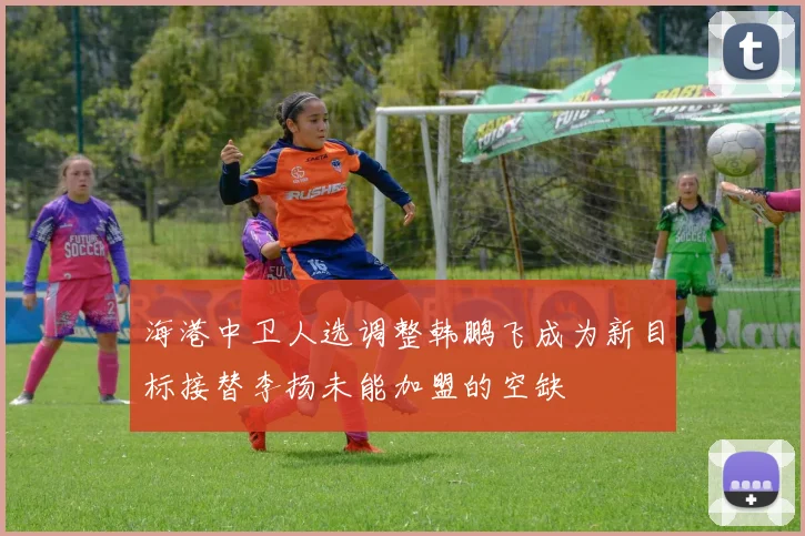 海港中卫人选调整韩鹏飞成为新目标接替李扬未能加盟的空缺