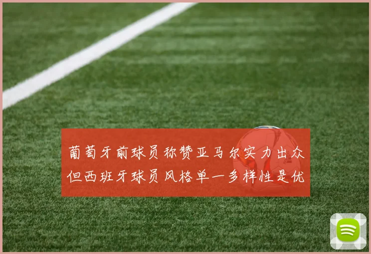 葡萄牙前球员称赞亚马尔实力出众但西班牙球员风格单一多样性是优势