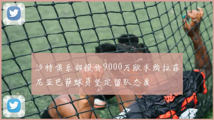 沙特俱乐部报价9000万欧求购拉菲尼亚巴萨球员坚定留队态度