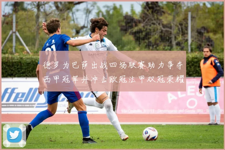 德罗为巴萨出战四场联赛助力争夺西甲冠军并冲击欧冠法甲双冠荣耀