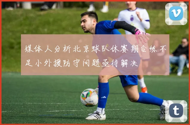 媒体人分析北京球队休赛期合练不足小外援防守问题亟待解决