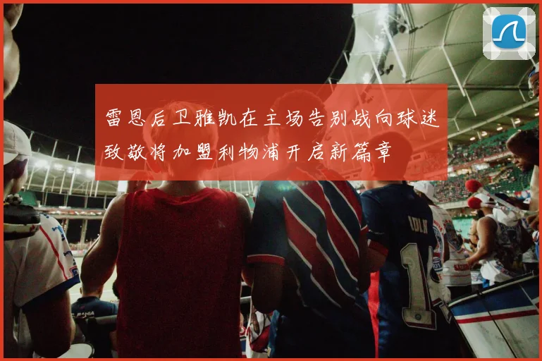 雷恩后卫雅凯在主场告别战向球迷致敬将加盟利物浦开启新篇章