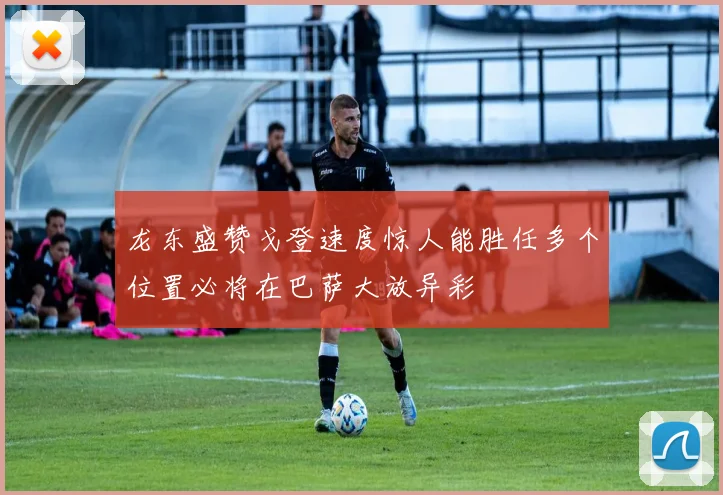 龙东盛赞戈登速度惊人能胜任多个位置必将在巴萨大放异彩