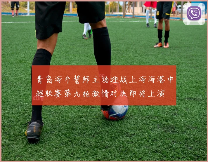 青岛海牛誓师主场迎战上海海港中超联赛第九轮激情对决即将上演