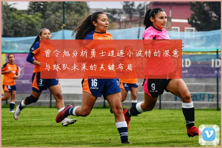 曾令旭分析勇士追逐小波特的深意与球队未来的关键布局