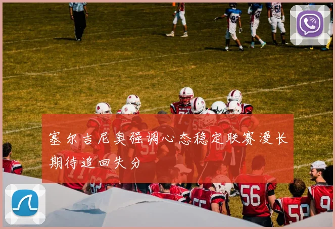 塞尔吉尼奥强调心态稳定联赛漫长期待追回失分