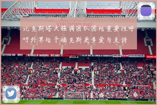 比克斯塔夫强调团队团结重要性呼吁外界给予福克斯更多爱与支持