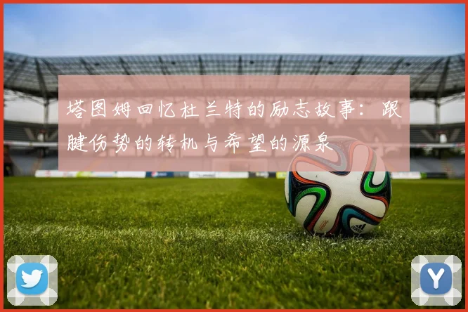 塔图姆回忆杜兰特的励志故事：跟腱伤势的转机与希望的源泉
