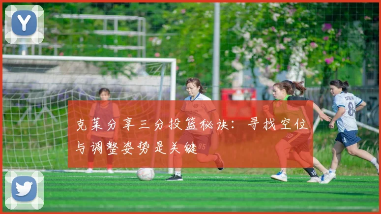 克莱分享三分投篮秘诀：寻找空位与调整姿势是关键