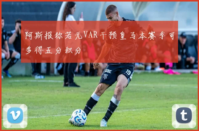 阿斯报称若无VAR干预皇马本赛季可多得五分积分