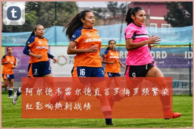 阿尔德韦雷尔德直言罗梅罗频繁染红影响热刺战绩