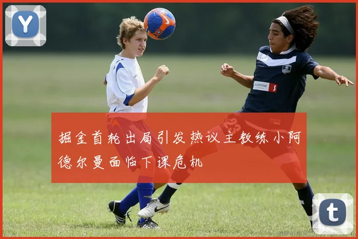 掘金首轮出局引发热议主教练小阿德尔曼面临下课危机